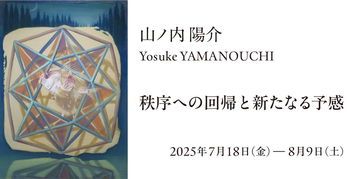 山ノ内陽介 個展 「秩序への回帰と新たなる予感」2025.7.18 - 8.9
